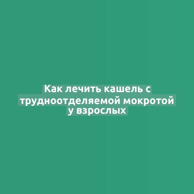 Как лечить кашель с трудноотделяемой мокротой у взрослых