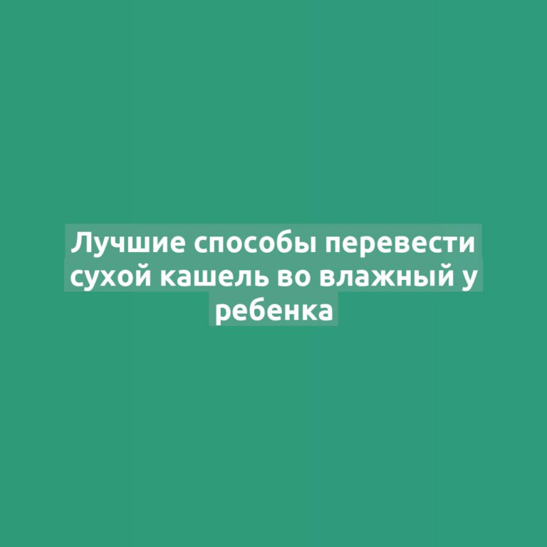 Лучшие способы перевести сухой кашель во влажный у ребенка